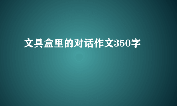 文具盒里的对话作文350字