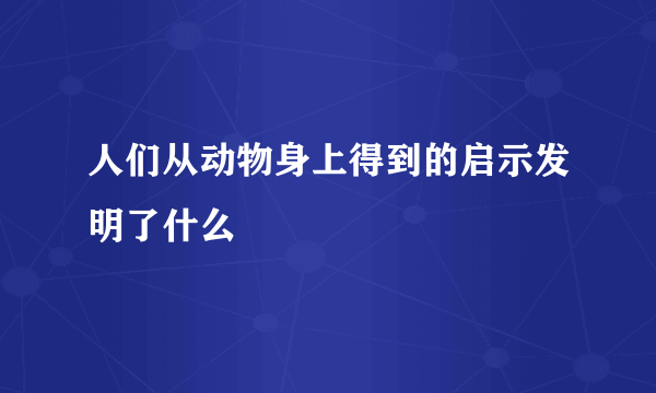 人们从动物身上得到的启示发明了什么