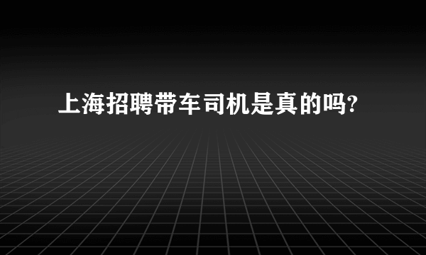 上海招聘带车司机是真的吗?