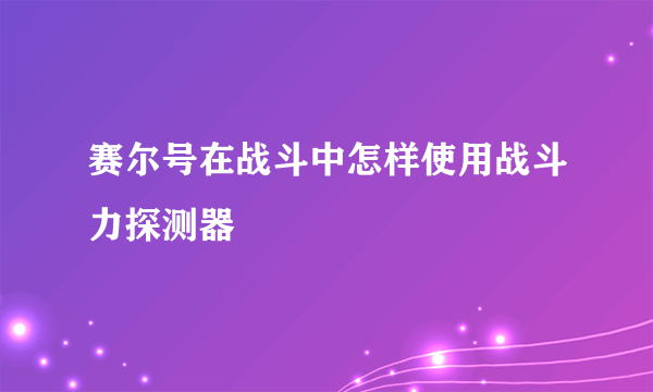 赛尔号在战斗中怎样使用战斗力探测器