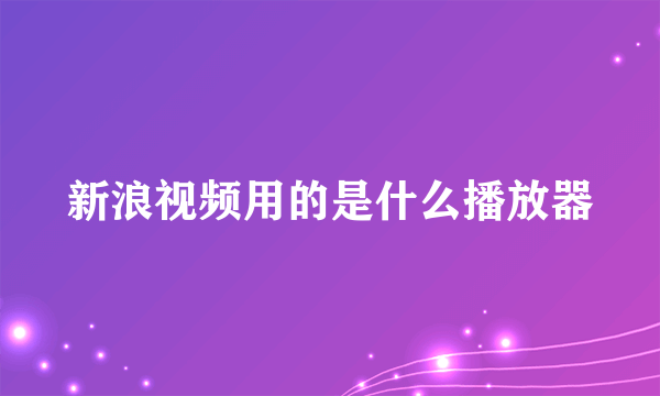 新浪视频用的是什么播放器