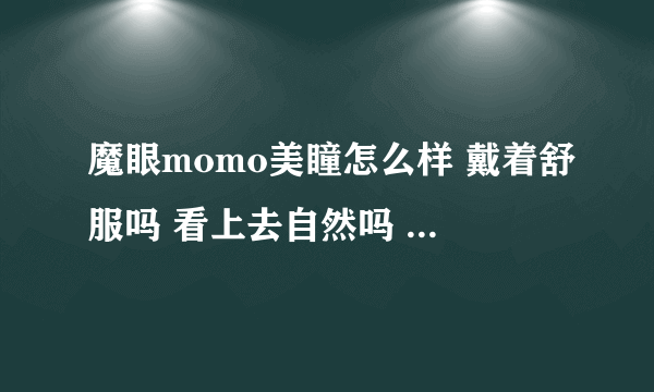 魔眼momo美瞳怎么样 戴着舒服吗 看上去自然吗 哪个颜色比较好 是棕色好还是巧克力色好