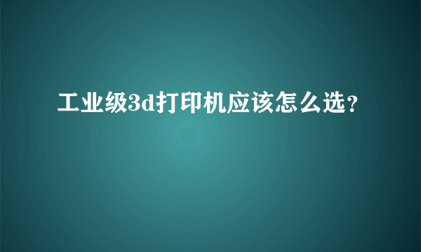 工业级3d打印机应该怎么选？