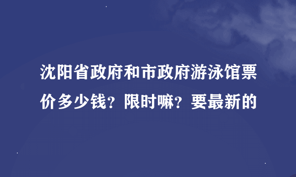 沈阳省政府和市政府游泳馆票价多少钱？限时嘛？要最新的