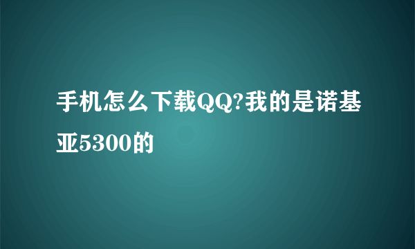 手机怎么下载QQ?我的是诺基亚5300的