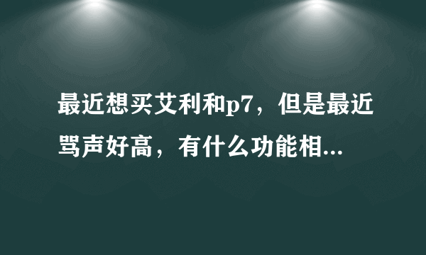 最近想买艾利和p7，但是最近骂声好高，有什么功能相近的推荐下