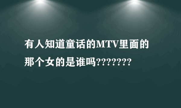 有人知道童话的MTV里面的那个女的是谁吗???????