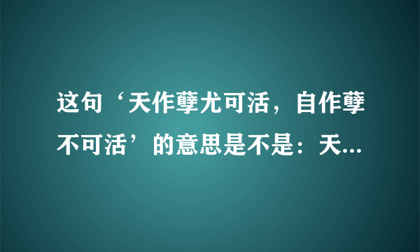 这句‘天作孽尤可活，自作孽不可活’的意思是不是：天做孽天可活 而人做了孽 人就不可活