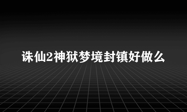 诛仙2神狱梦境封镇好做么