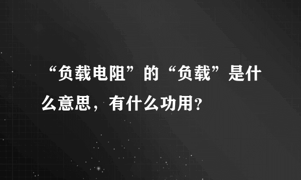 “负载电阻”的“负载”是什么意思，有什么功用？