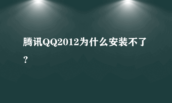 腾讯QQ2012为什么安装不了？