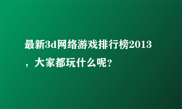 最新3d网络游戏排行榜2013，大家都玩什么呢？