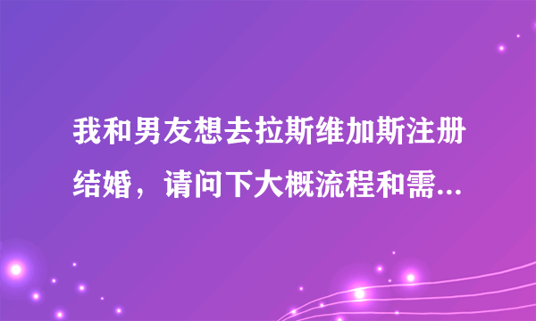 我和男友想去拉斯维加斯注册结婚，请问下大概流程和需要的材料是什么呢