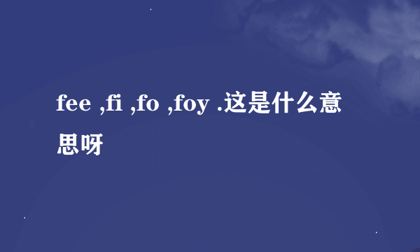 fee ,fi ,fo ,foy .这是什么意思呀