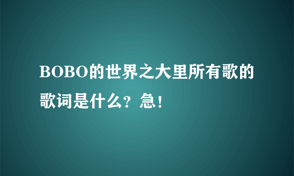 BOBO的世界之大里所有歌的歌词是什么？急！