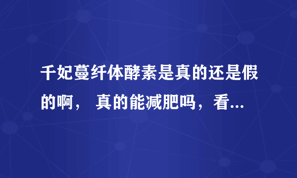 千妃蔓纤体酵素是真的还是假的啊， 真的能减肥吗，看见别人都瘦身成功了， 可是为什么百度不出来呢。