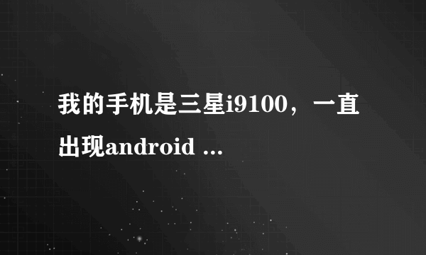 我的手机是三星i9100，一直出现android process .acore 已停止，怎么办啊？