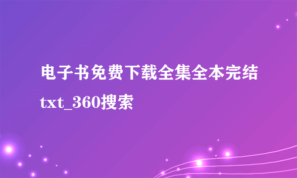 电子书免费下载全集全本完结txt_360搜索