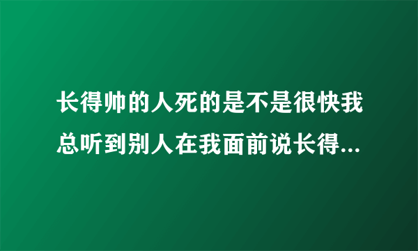 长得帅的人死的是不是很快我总听到别人在我面前说长得帅死的早？