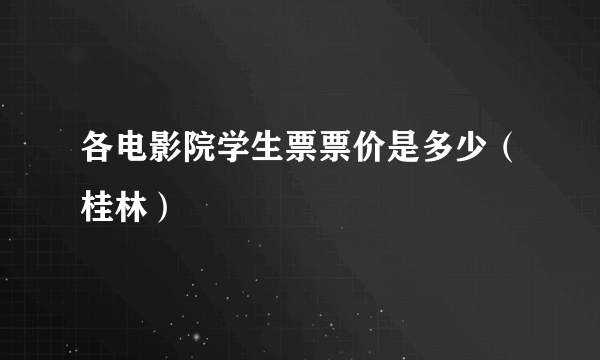 各电影院学生票票价是多少（桂林）