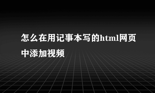 怎么在用记事本写的html网页中添加视频