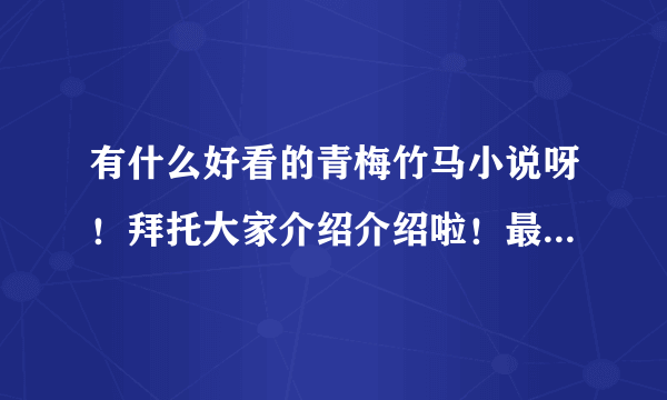 有什么好看的青梅竹马小说呀！拜托大家介绍介绍啦！最近特爱看…谢谢啦！