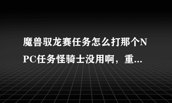 魔兽驭龙赛任务怎么打那个NPC任务怪骑士没用啊，重新接下还是不行