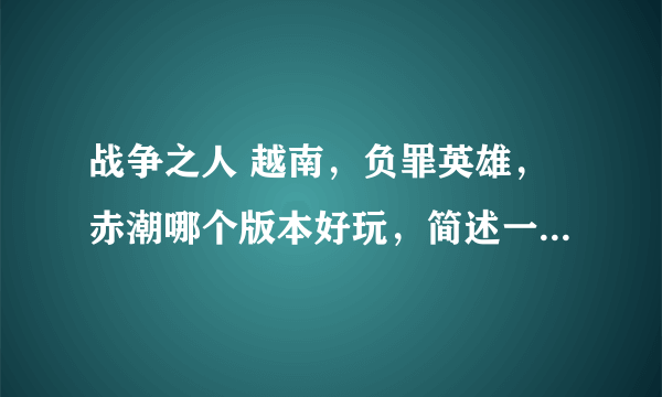 战争之人 越南，负罪英雄，赤潮哪个版本好玩，简述一下理由。