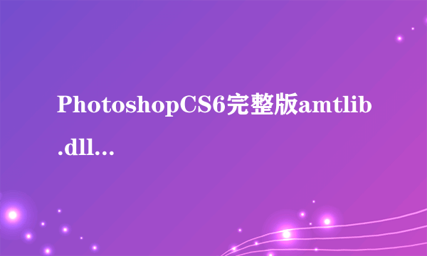 PhotoshopCS6完整版amtlib.dll破解文件（含3D）