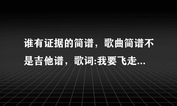 谁有证据的简谱，歌曲简谱不是吉他谱，歌词:我要飞走，我要自由，我