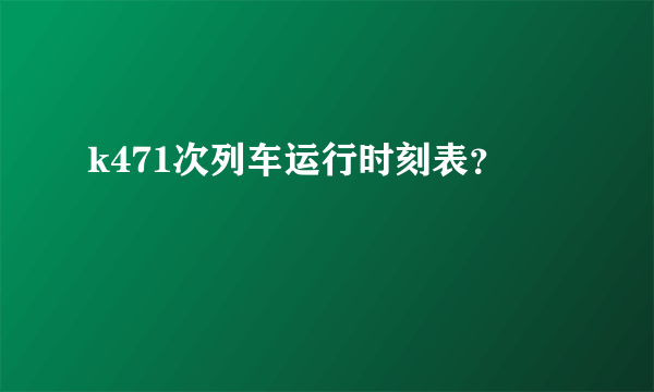 k471次列车运行时刻表？