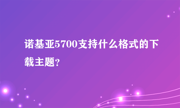 诺基亚5700支持什么格式的下载主题？