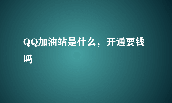 QQ加油站是什么，开通要钱吗