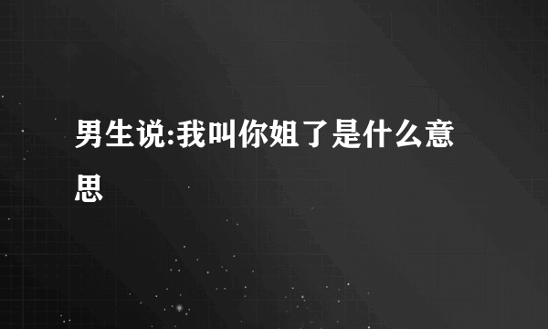 男生说:我叫你姐了是什么意思