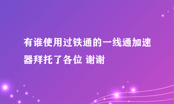 有谁使用过铁通的一线通加速器拜托了各位 谢谢