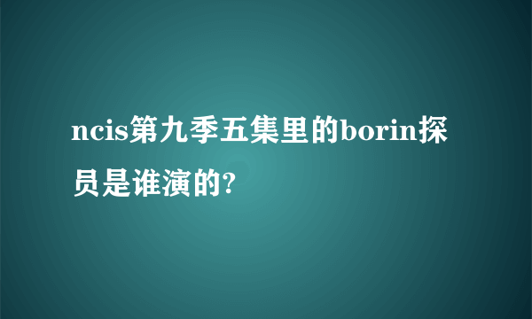 ncis第九季五集里的borin探员是谁演的?