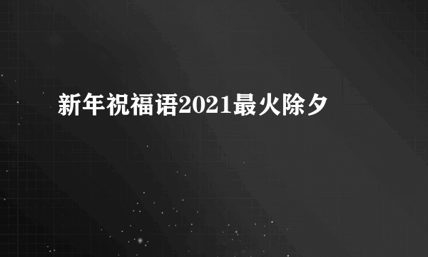 新年祝福语2021最火除夕