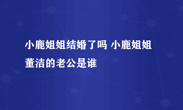 小鹿姐姐结婚了吗 小鹿姐姐董洁的老公是谁