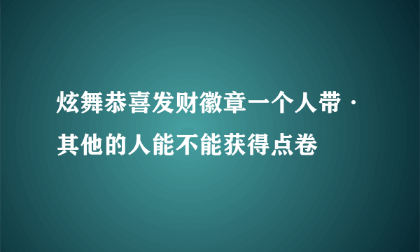 炫舞恭喜发财徽章一个人带·其他的人能不能获得点卷