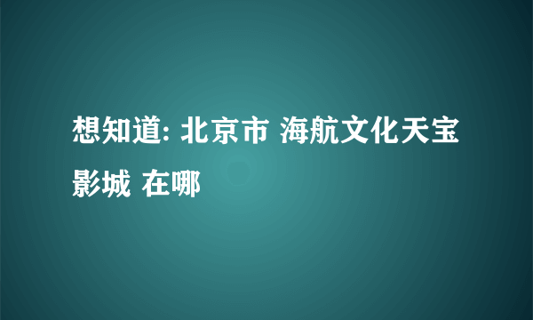 想知道: 北京市 海航文化天宝影城 在哪