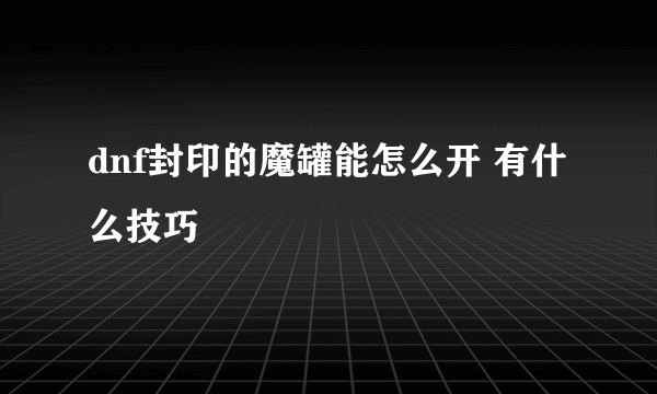 dnf封印的魔罐能怎么开 有什么技巧