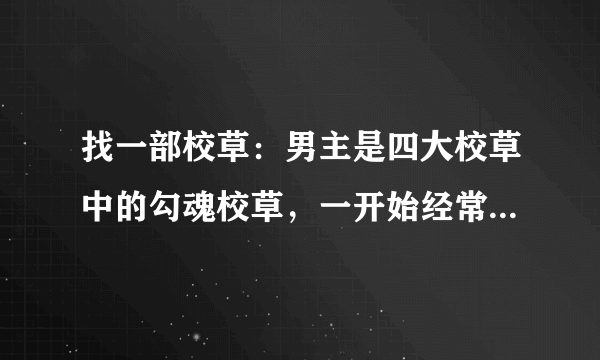 找一部校草：男主是四大校草中的勾魂校草，一开始经常捉弄女主，后来女主喜欢上了温柔校草，但温柔校草最