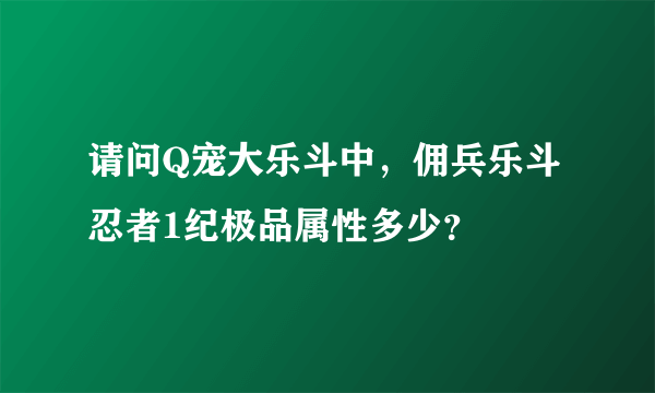 请问Q宠大乐斗中，佣兵乐斗忍者1纪极品属性多少？