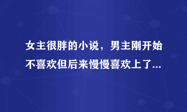 女主很胖的小说，男主刚开始不喜欢但后来慢慢喜欢上了，女主要一直胖的