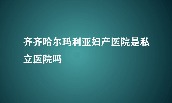 齐齐哈尔玛利亚妇产医院是私立医院吗