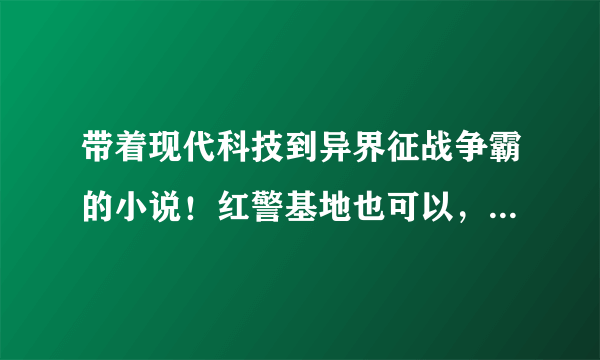 带着现代科技到异界征战争霸的小说！红警基地也可以，一开始无敌也行，发展也可以。但不要西方玄幻的，什