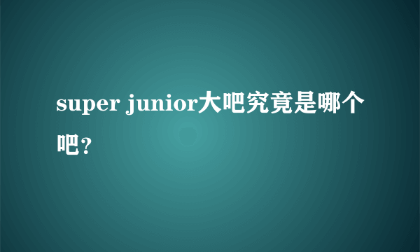 super junior大吧究竟是哪个吧？