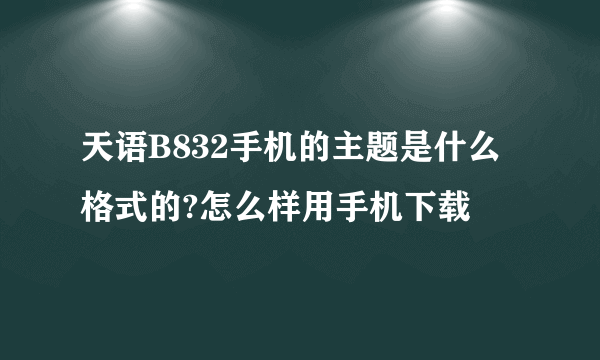 天语B832手机的主题是什么格式的?怎么样用手机下载