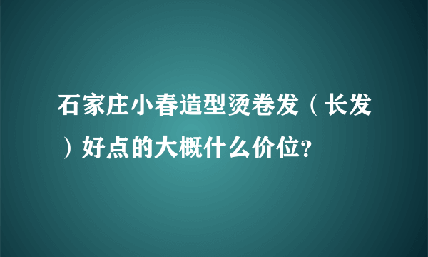 石家庄小春造型烫卷发（长发）好点的大概什么价位？