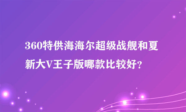 360特供海海尔超级战舰和夏新大V王子版哪款比较好？